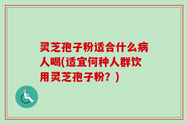 灵芝孢子粉适合什么人喝(适宜何种人群饮用灵芝孢子粉?) 灵芝孢子粉适合什么人喝(适宜何种人群饮用灵芝孢子粉?)