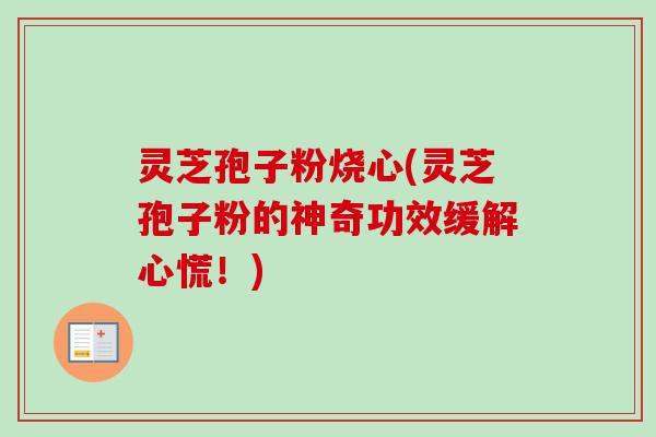 灵芝孢子粉烧心(灵芝孢子粉的神奇功效缓解心慌!) 灵芝孢子粉烧心(灵芝孢子粉的神奇功效缓解心慌!)