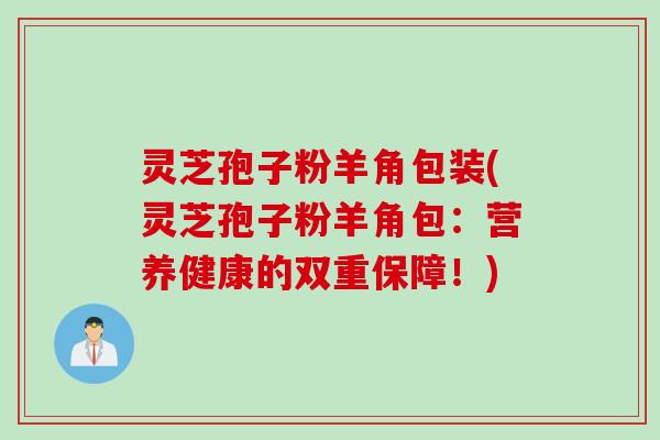 灵芝孢子粉羊角包装(灵芝孢子粉羊角包：营养健康的双重保障！)