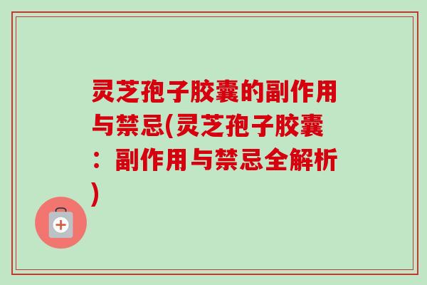 灵芝孢子胶囊的副作用与禁忌(灵芝孢子胶囊：副作用与禁忌全解析)