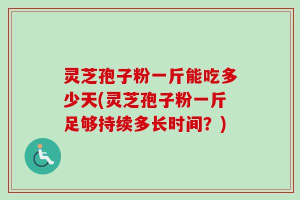 灵芝孢子粉一斤能吃多少天(灵芝孢子粉一斤足够持续多长时间？)