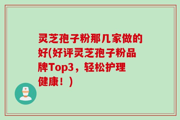 灵芝孢子粉那几家做的好(好评灵芝孢子粉品牌Top3，轻松护理健康！)