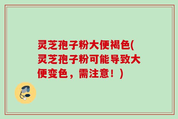 灵芝孢子粉大便褐色(灵芝孢子粉可能导致大便变色，需注意！)
