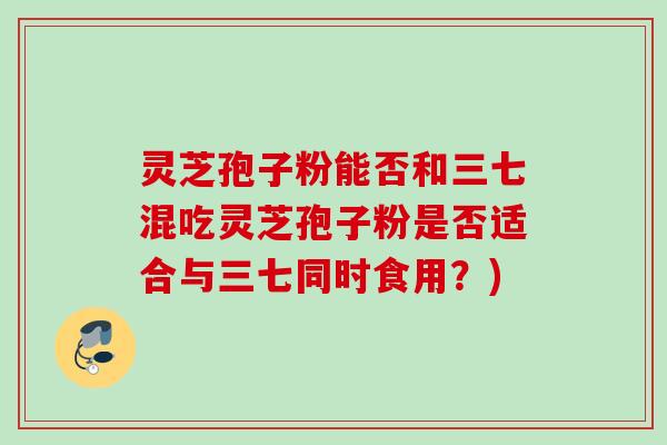 灵芝孢子粉能否和三七混吃灵芝孢子粉是否适合与三七同时食用?) 灵芝孢子粉能否和三七混吃灵芝孢子粉是否适合与三七同时食用?)