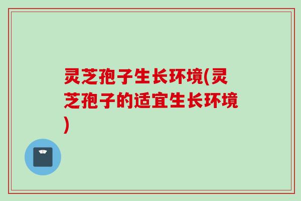 灵芝孢子生长环境(灵芝孢子的适宜生长环境)