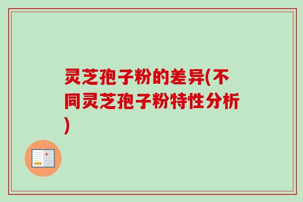 灵芝孢子粉的差异(不同灵芝孢子粉特性分析) 灵芝孢子粉的差异(不同灵芝孢子粉特性分析)