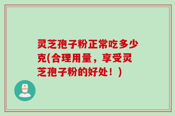 灵芝孢子粉正常吃多少克(合理用量，享受灵芝孢子粉的好处！)