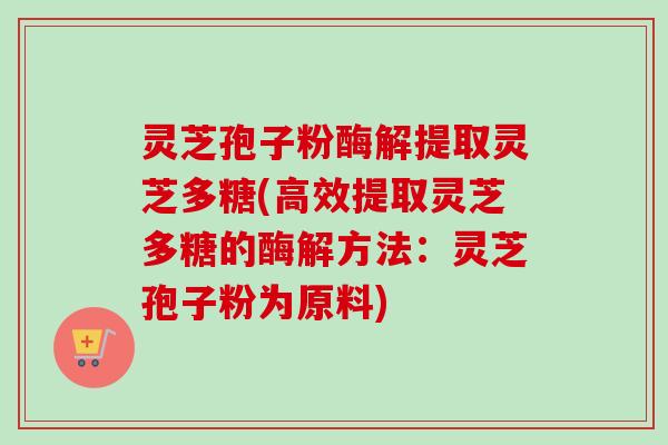 灵芝孢子粉酶解提取灵芝多糖(高效提取灵芝多糖的酶解方法：灵芝孢子粉为原料)