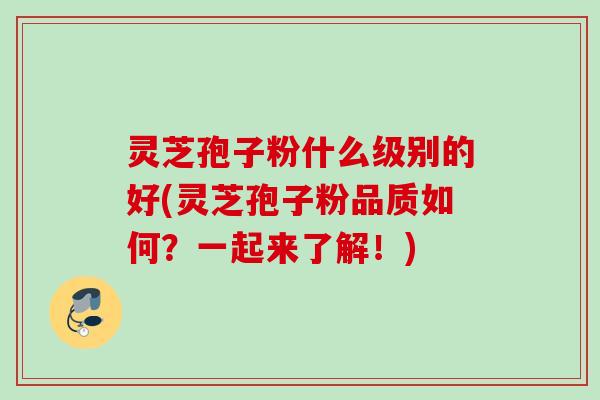 灵芝孢子粉什么级别的好(灵芝孢子粉品质如何？一起来了解！)
