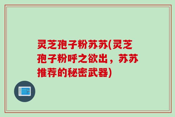 灵芝孢子粉苏苏(灵芝孢子粉呼之欲出，苏苏推荐的秘密武器)