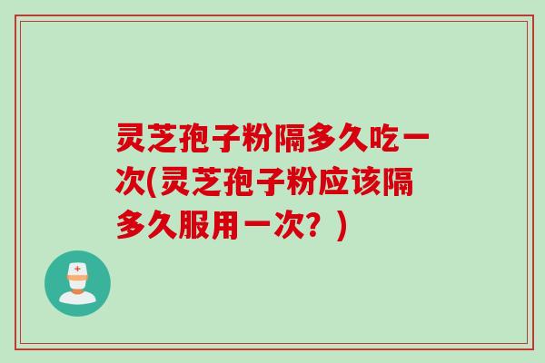 灵芝孢子粉隔多久吃一次(灵芝孢子粉应该隔多久服用一次？)