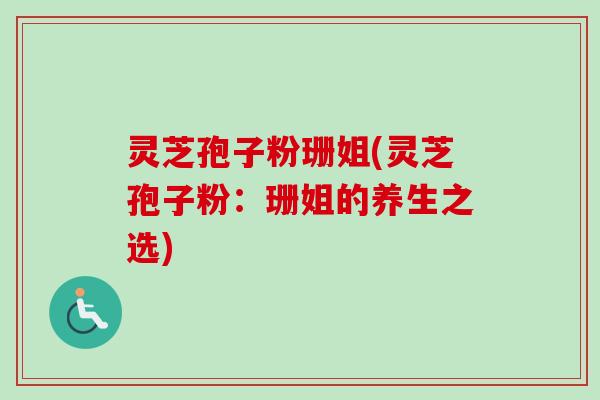 灵芝孢子粉珊姐(灵芝孢子粉：珊姐的养生之选)