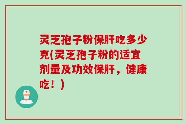灵芝孢子粉保肝吃多少克(灵芝孢子粉的适宜剂量及功效保肝，健康吃！)