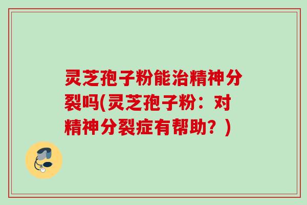 灵芝孢子粉能治精神分裂吗(灵芝孢子粉：对精神分裂症有帮助？)