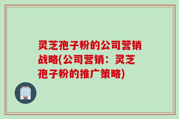 灵芝孢子粉的公司营销战略(公司营销：灵芝孢子粉的推广策略)