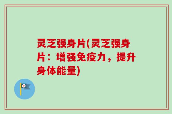 灵芝强身片(灵芝强身片:增强免疫力,提升身体能量) 灵芝强身片(灵芝强身片:增强免疫力,提升身体能量)