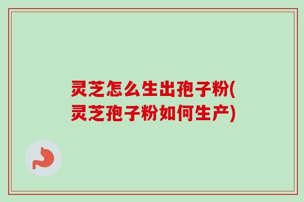 灵芝怎么生出孢子粉(灵芝孢子粉如何生产)