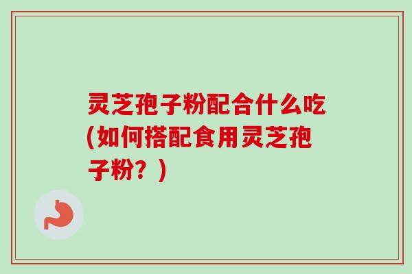 灵芝孢子粉配合什么吃(如何搭配食用灵芝孢子粉？)