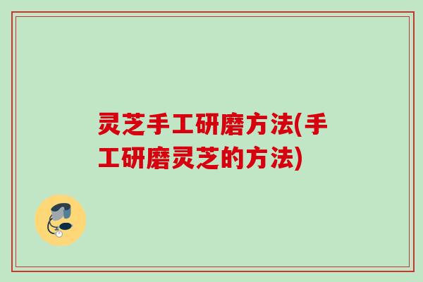 灵芝手工研磨方法(手工研磨灵芝的方法)