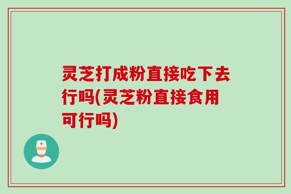 灵芝打成粉直接吃下去行吗(灵芝粉直接食用可行吗) 灵芝打成粉直接吃下去行吗(灵芝粉直接食用可行吗)