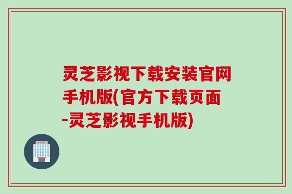 灵芝影视下载安装官网手机版(官方下载页面-灵芝影视手机版)