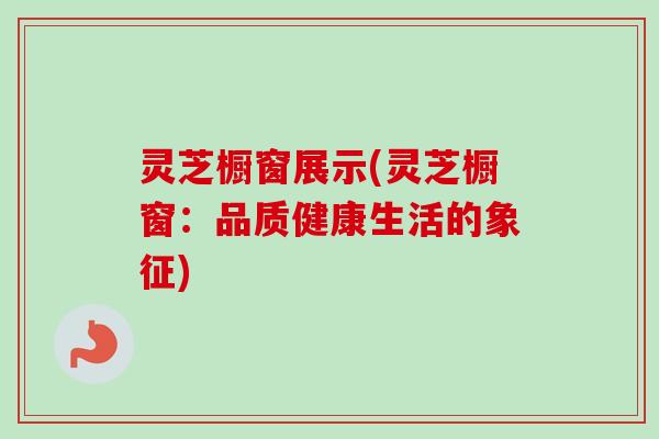 灵芝橱窗展示(灵芝橱窗：品质健康生活的象征)