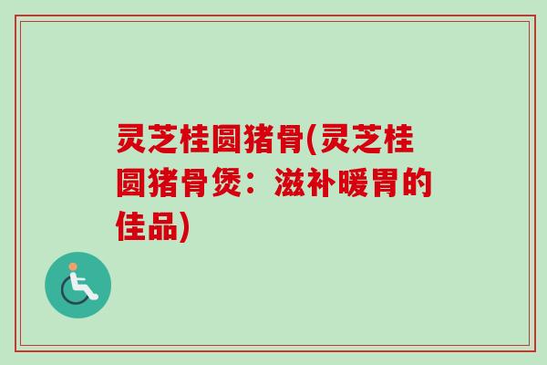灵芝桂圆猪骨(灵芝桂圆猪骨煲：滋补暖胃的佳品)