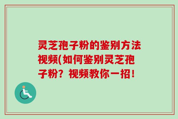 灵芝孢子粉的鉴别方法视频(如何鉴别灵芝孢子粉？视频教你一招！