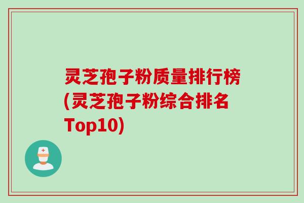 灵芝孢子粉质量排行榜(灵芝孢子粉综合排名Top10)