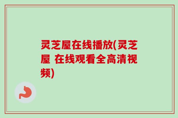 灵芝屋在线播放(灵芝屋 在线观看全高清视频)