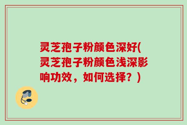 灵芝孢子粉颜色深好(灵芝孢子粉颜色浅深影响功效，如何选择？)