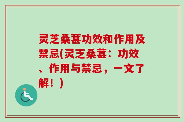 灵芝桑葚功效和作用及禁忌(灵芝桑葚：功效、作用与禁忌，一文了解！)