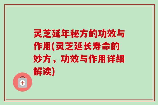 灵芝延年秘方的功效与作用(灵芝延长寿命的妙方，功效与作用详细解读)
