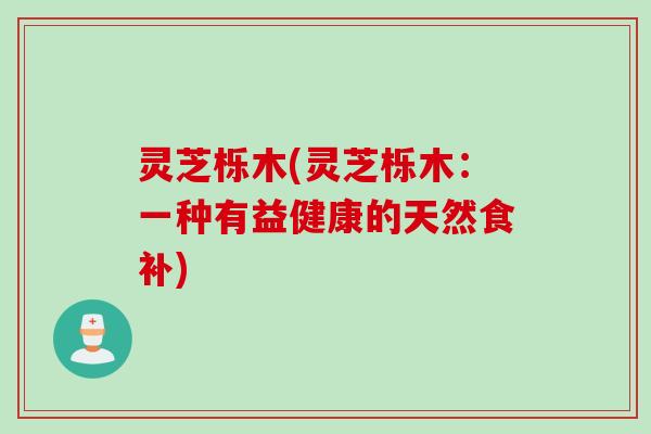 灵芝栎木(灵芝栎木：一种有益健康的天然食补)