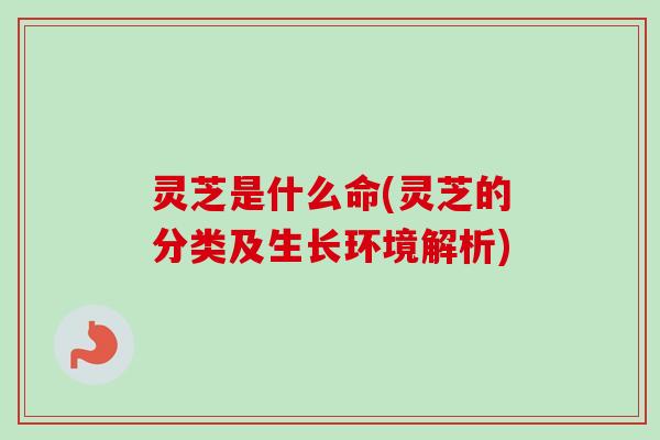 灵芝是什么命(灵芝的分类及生长环境解析)