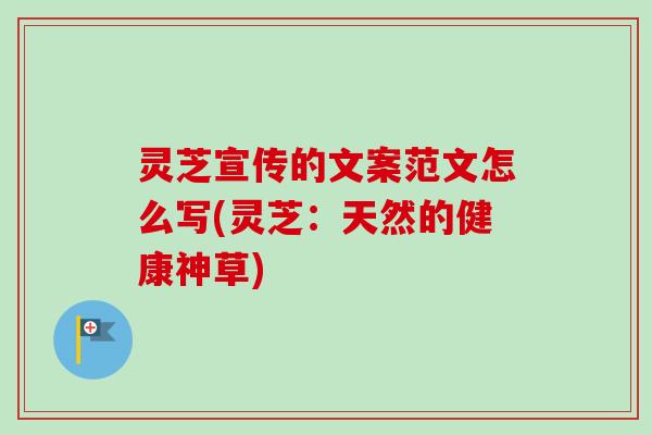 灵芝宣传的文案范文怎么写(灵芝：天然的健康神草)