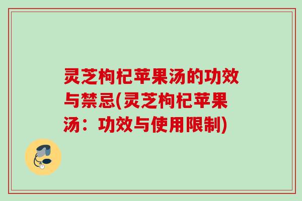 灵芝枸杞苹果汤的功效与禁忌(灵芝枸杞苹果汤:功效与使用限制) 灵芝枸杞苹果汤的功效与禁忌(灵芝枸杞苹果汤:功效与使用限制)