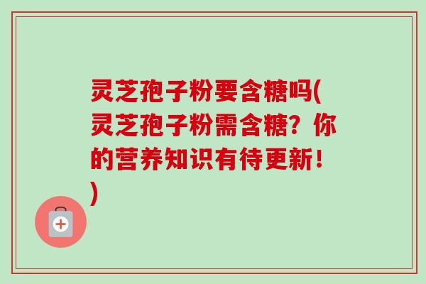 灵芝孢子粉要含糖吗(灵芝孢子粉需含糖?你的营养知识有待更新!) 灵芝孢子粉要含糖吗(灵芝孢子粉需含糖?你的营养知识有待更新!)