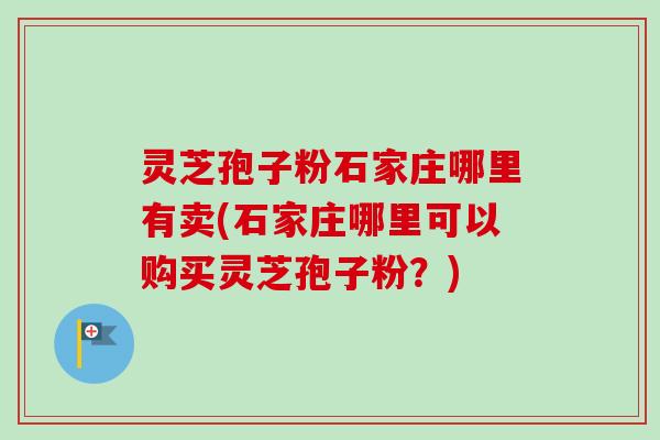 灵芝孢子粉石家庄哪里有卖(石家庄哪里可以购买灵芝孢子粉?) 灵芝孢子粉石家庄哪里有卖(石家庄哪里可以购买灵芝孢子粉?)