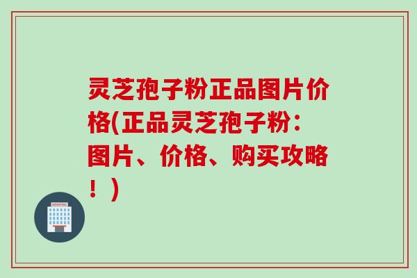 灵芝孢子粉正品图片价格(正品灵芝孢子粉：图片、价格、购买攻略！)