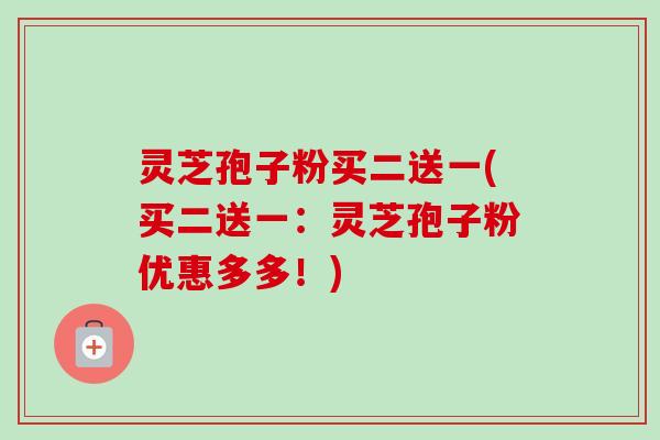 灵芝孢子粉买二送一(买二送一：灵芝孢子粉优惠多多！)