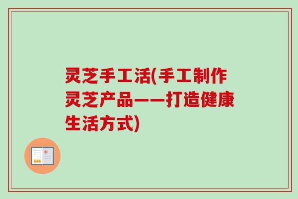 灵芝手工活(手工制作灵芝产品——打造健康生活方式)