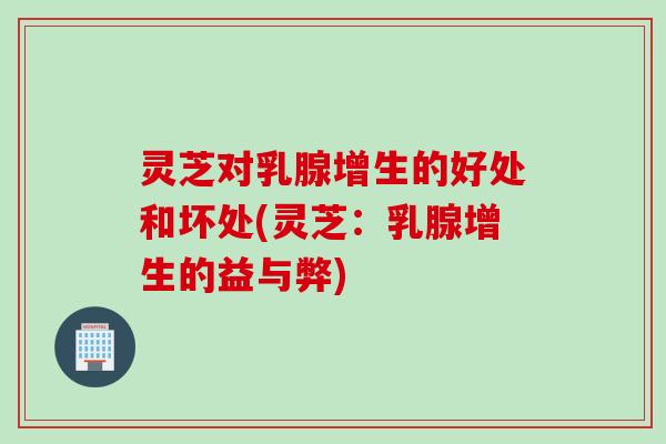灵芝对乳腺增生的好处和坏处(灵芝：乳腺增生的益与弊)