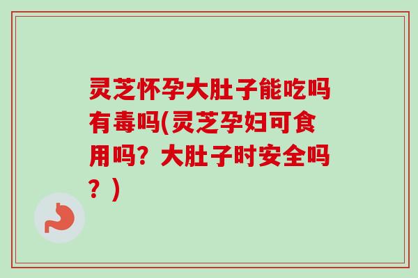 灵芝怀孕大肚子能吃吗有毒吗(灵芝孕妇可食用吗?大肚子时安全吗?) 灵芝怀孕大肚子能吃吗有毒吗(灵芝孕妇可食用吗?大肚子时安全吗?)