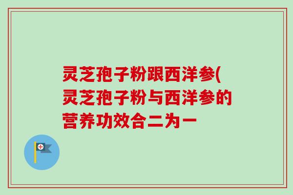 灵芝孢子粉跟西洋参(灵芝孢子粉与西洋参的营养功效合二为一