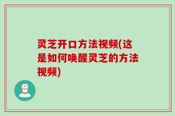 灵芝开口方法视频(这是如何唤醒灵芝的方法视频) 灵芝开口方法视频(这是如何唤醒灵芝的方法视频)