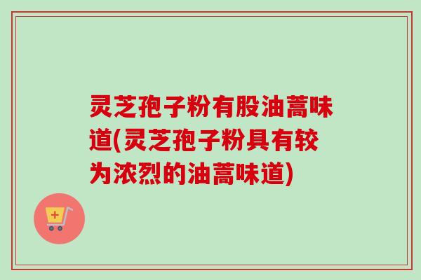 灵芝孢子粉有股油蒿味道(灵芝孢子粉具有较为浓烈的油蒿味道)