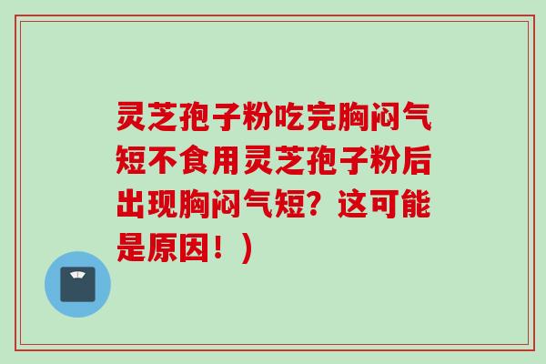 灵芝孢子粉吃完胸闷气短不食用灵芝孢子粉后出现胸闷气短?这可能是原因!) 灵芝孢子粉吃完胸闷气短不食用灵芝孢子粉后出现胸闷气短?这可能是原因!)