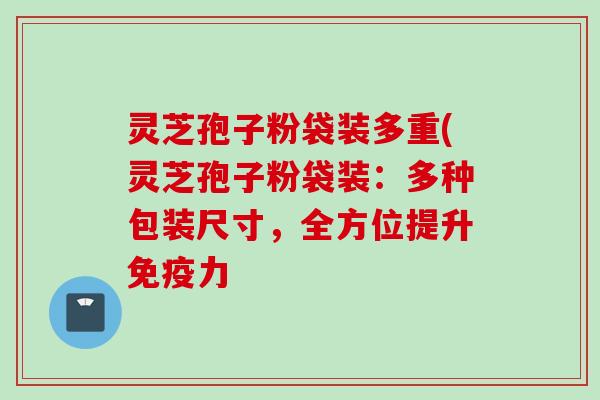 灵芝孢子粉袋装多重(灵芝孢子粉袋装:多种包装尺寸,全方位提升免疫力 灵芝孢子粉袋装多重(灵芝孢子粉袋装:多种包装尺寸,全方位提升免疫力