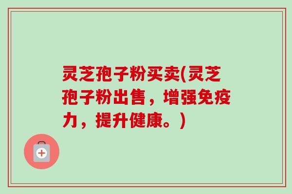 灵芝孢子粉买卖(灵芝孢子粉出售，增强免疫力，提升健康。)